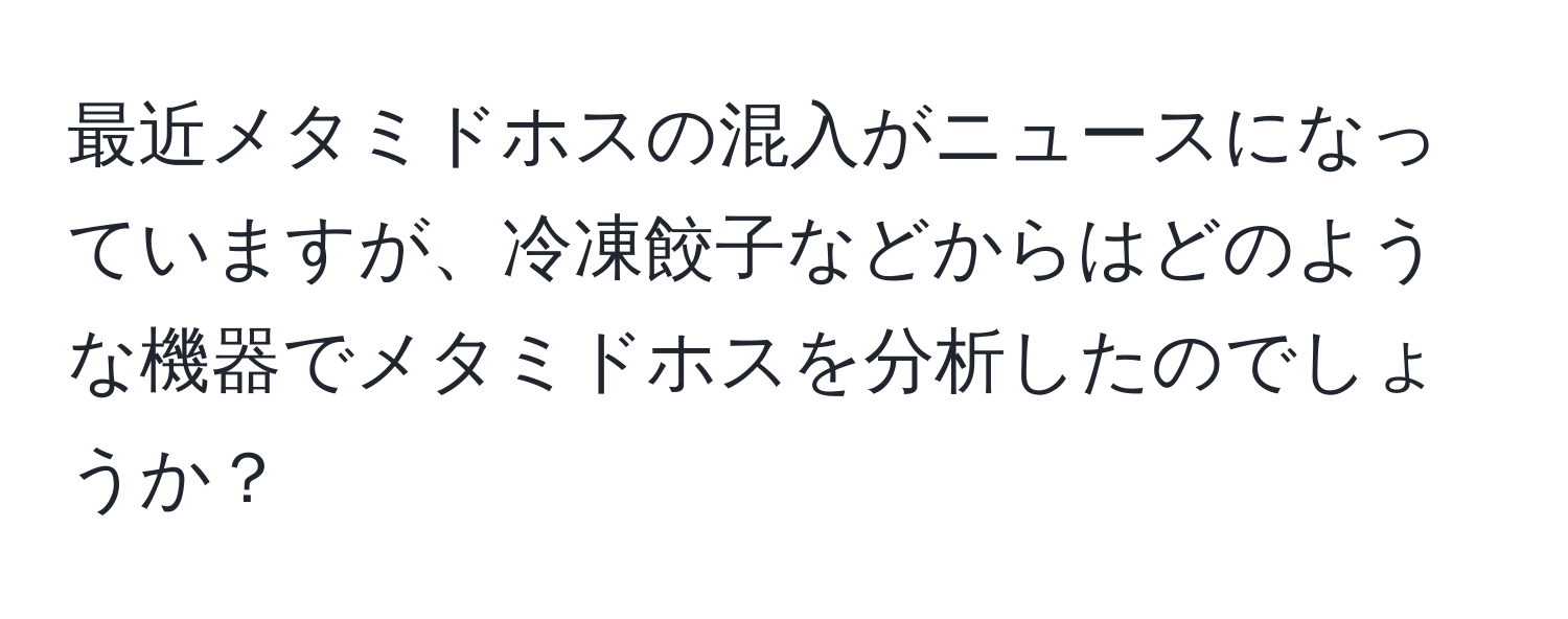 最近メタミドホスの混入がニュースになっていますが、冷凍餃子などからはどのような機器でメタミドホスを分析したのでしょうか？