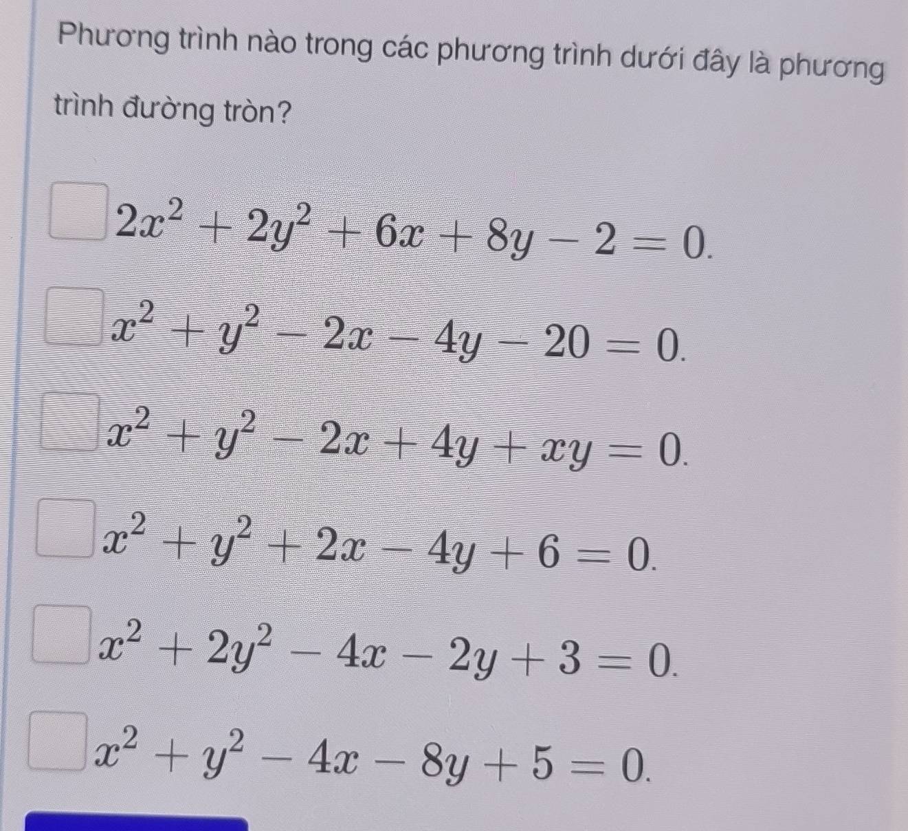 Phương trình nào trong các phương trình dưới đây là phương 
trình đường tròn?
2x^2+2y^2+6x+8y-2=0.
x^2+y^2-2x-4y-20=0.
x^2+y^2-2x+4y+xy=0.
x^2+y^2+2x-4y+6=0.
x^2+2y^2-4x-2y+3=0.
x^2+y^2-4x-8y+5=0.