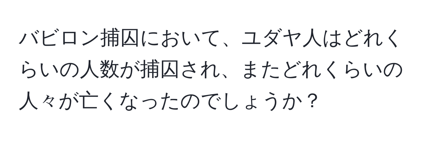 バビロン捕囚において、ユダヤ人はどれくらいの人数が捕囚され、またどれくらいの人々が亡くなったのでしょうか？