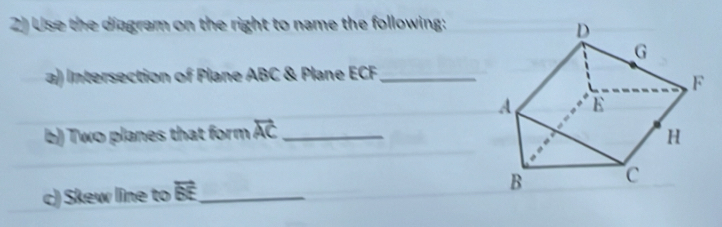 Use the diagram on the right to name the following: 
a) Intersection of Plane ABC & Plane ECF _ 
b) Two planes that form overleftrightarrow AC _ 
c) Skew line to vector BE _