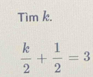 Tìm k.
 k/2 + 1/2 =3