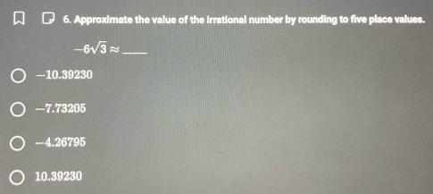 Approximate the value of the irrational number by rounding to five place values.
_ -6sqrt(3)approx
—10.39230
-7.73205
-4.26795
10.39230