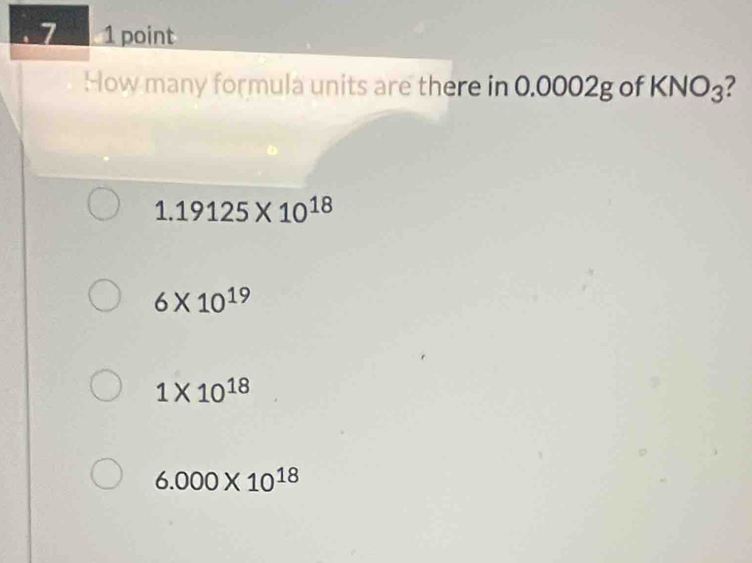 7 1 point
How many formula units are there in 0.0002g of KNO_3 7
1.19125* 10^(18)
6* 10^(19)
1* 10^(18)
6.000* 10^(18)