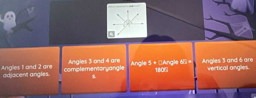 Which statement is not true?
Angles 3 and 4 are
Angles 1 and 2 are complementaryangle Angle 5+□ Angle 6□ = Angles 3 and 6 are
adjacent angles. 180 ￥ vertical angles.
S.