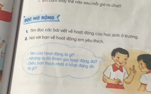 cảm thấy thế nào sau mỗi giờ ra chơi? 
MộC MỞ RộNG 
1, Tìm đọc các bài viết về hoạt động của học sinh ở trường. 
2. Nói với bạn về hoạt động em yêu thích. 
. Tên của hoạt động là gĩ? 
Những ai đã tham gia hoạt động đó? 
- Điều bạn thích nhất ở hoạt động đô 
là gǐ?