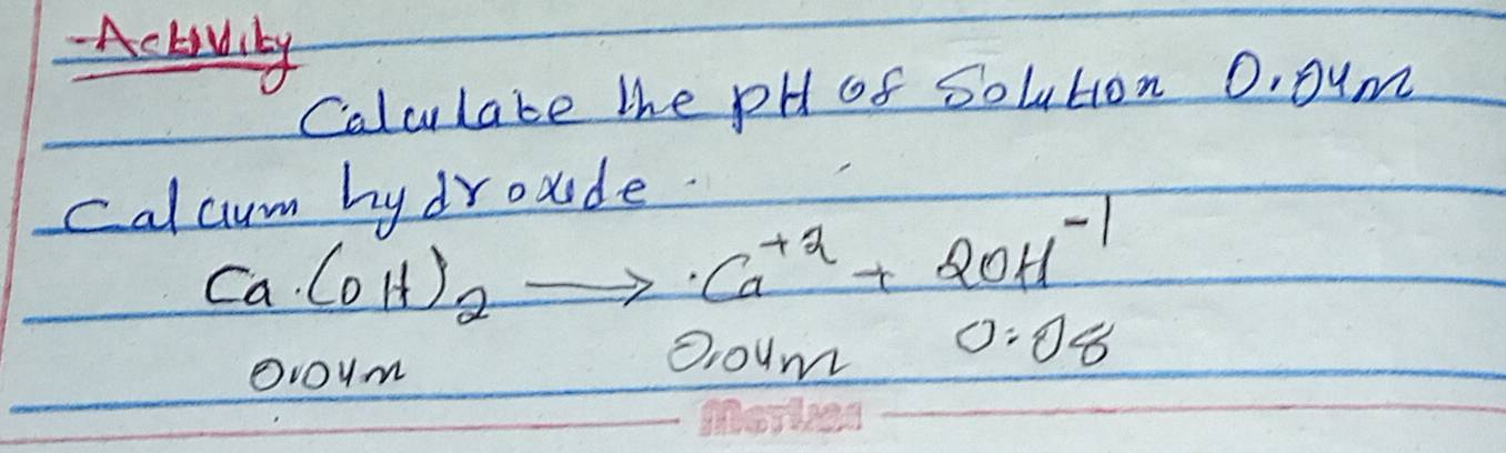 Activily 
Calculate the pH of Solution 0. Dum
calcum by droxde.
Ca(OH)_2to Ca^(+2)+2OH^(-1)
Ovoym
0.04m0.08