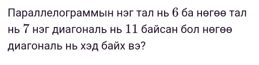 Параллелограммьн нэг тал нь бба нθгθθ тал 
нь 7 нэг диагональ нь 11 байсан бол нθгθθ 
диагональ нь хэд байх вэ?