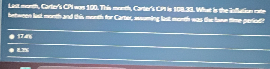 Last month, Carter's CPI was 100. This month, Carter's CPI is 108.33. What is the inflation rate
between last month and this month for Carter, assuming last month was the base time perfod?
174%
0.2%
