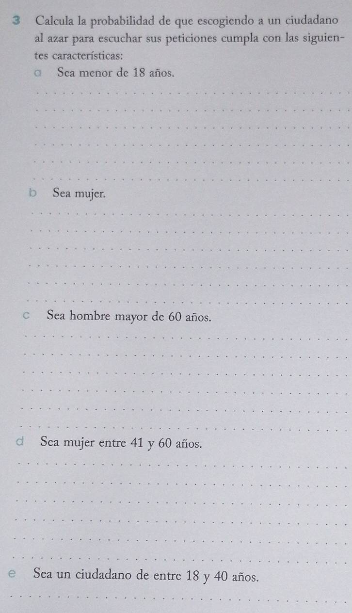 Calcula la probabilidad de que escogiendo a un ciudadano
al azar para escuchar sus peticiones cumpla con las siguien-
tes características:
Sea menor de 18 años.
b Sea mujer.
c Sea hombre mayor de 60 años.
d Sea mujer entre 41 y 60 años.
e Sea un ciudadano de entre 18 y 40 años.