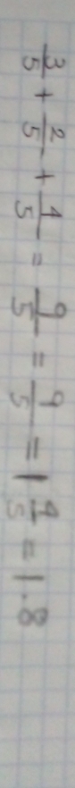  3/5 + 2/5 + 4/5 = 9/5 = 9/5 =1 4/5 =1.8