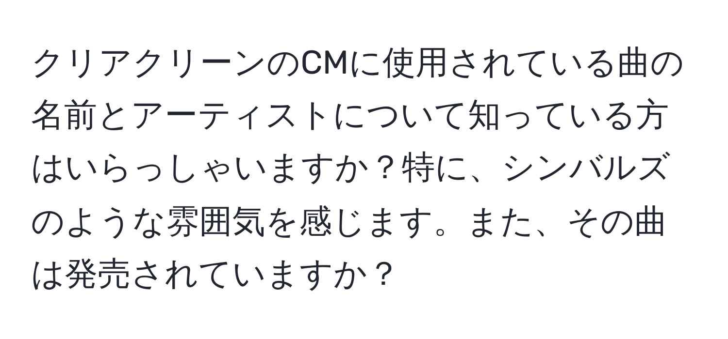 クリアクリーンのCMに使用されている曲の名前とアーティストについて知っている方はいらっしゃいますか？特に、シンバルズのような雰囲気を感じます。また、その曲は発売されていますか？