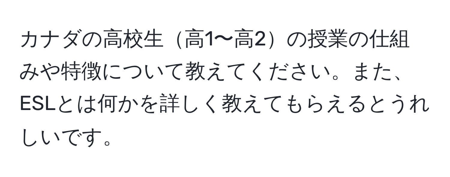 カナダの高校生高1〜高2の授業の仕組みや特徴について教えてください。また、ESLとは何かを詳しく教えてもらえるとうれしいです。