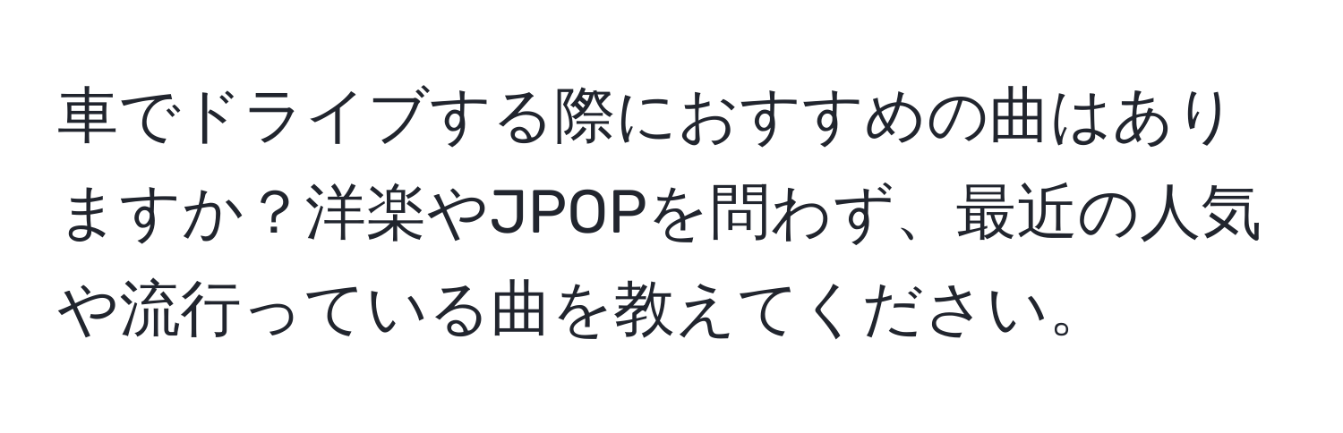 車でドライブする際におすすめの曲はありますか？洋楽やJPOPを問わず、最近の人気や流行っている曲を教えてください。