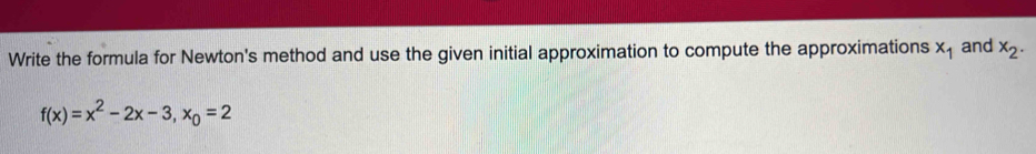 Write the formula for Newton's method and use the given initial approximation to compute the approximations x_1 and x_2.
f(x)=x^2-2x-3, x_0=2