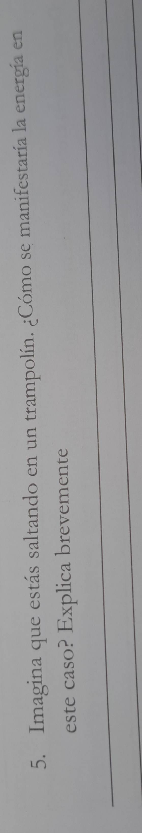 Imagina que estás saltando en un trampolín. ¿Cómo se manifestaría la energía en 
_ 
este caso? Explica brevemente 
_ 
_