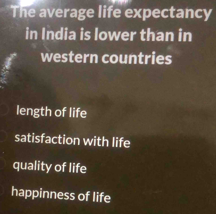 The average life expectancy
in India is lower than in
western countries
length of life
satisfaction with life
quality of life
happinness of life