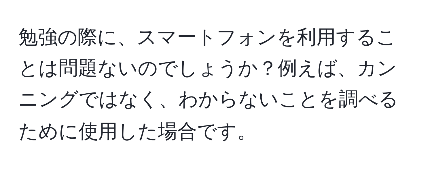 勉強の際に、スマートフォンを利用することは問題ないのでしょうか？例えば、カンニングではなく、わからないことを調べるために使用した場合です。