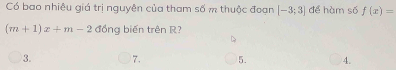 Có bao nhiêu giá trị nguyên của tham số m thuộc đoạn [-3;3] để hàm số f(x)=
(m+1)x+m-2 đồng biến trên R?
3.
7.
5.
4.