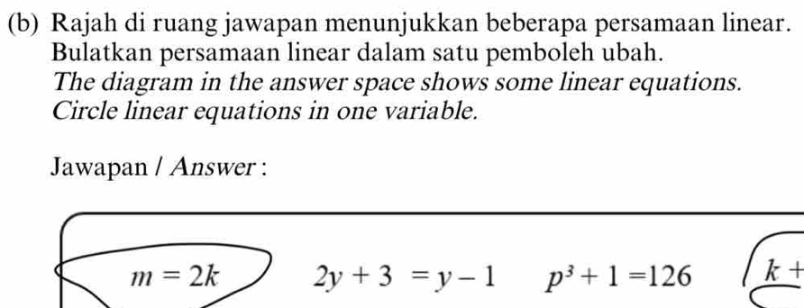 Rajah di ruang jawapan menunjukkan beberapa persamaan linear. 
Bulatkan persamaan linear dalam satu pemboleh ubah. 
The diagram in the answer space shows some linear equations. 
Circle linear equations in one variable. 
Jawapan / Answer :
m=2k 2y+3=y-1 p^3+1=126 k+