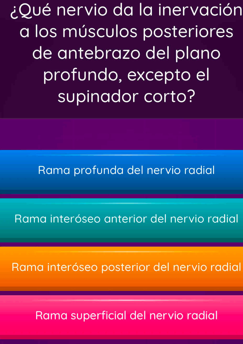 ¿Qué nervio da la inervación
a los músculos posteriores
de antebrazo del plano
profundo, excepto el
supinador corto?
Rama profunda del nervio radial
Rama interóseo anterior del nervio radial
Rama interóseo posterior del nervio radial
Rama superficial del nervio radial