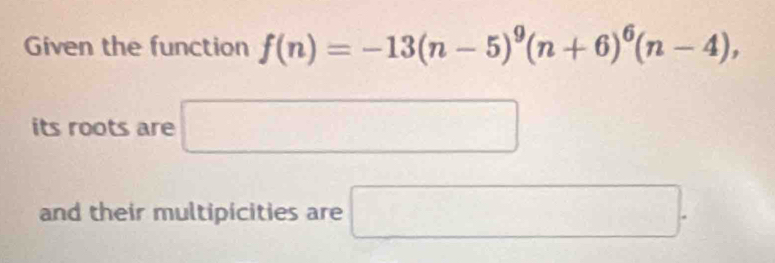 Given the function f(n)=-13(n-5)^9(n+6)^6(n-4), 
its roots are □ 
and their multipicities are □.