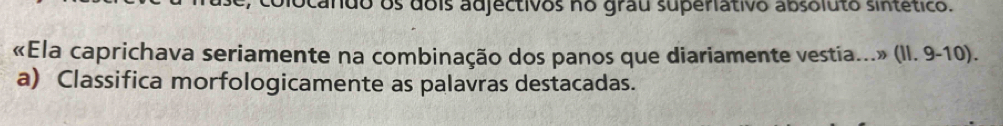 locando os dois adjectivos no grau superiativo absoluto sintético. 
«Ela caprichava seriamente na combinação dos panos que diariamente vestia...» (II. 9-10). 
a) Classifica morfologicamente as palavras destacadas.