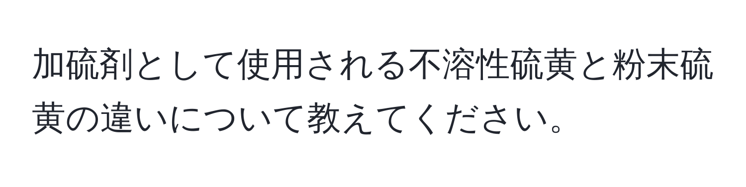 加硫剤として使用される不溶性硫黄と粉末硫黄の違いについて教えてください。