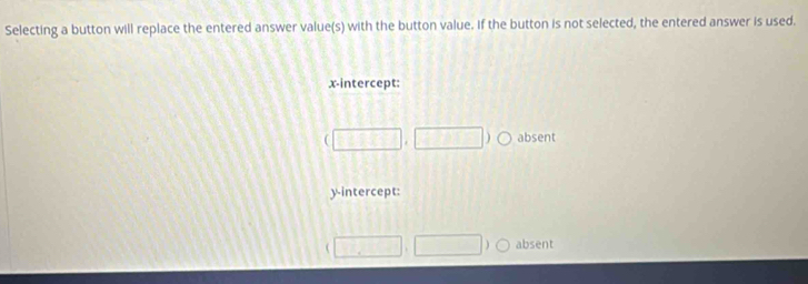 Selecting a button will replace the entered answer value(s) with the button value. If the button is not selected, the entered answer is used.
x-intercept:
□ ,□ ) absent
y-intercept:
□ ,□ absent