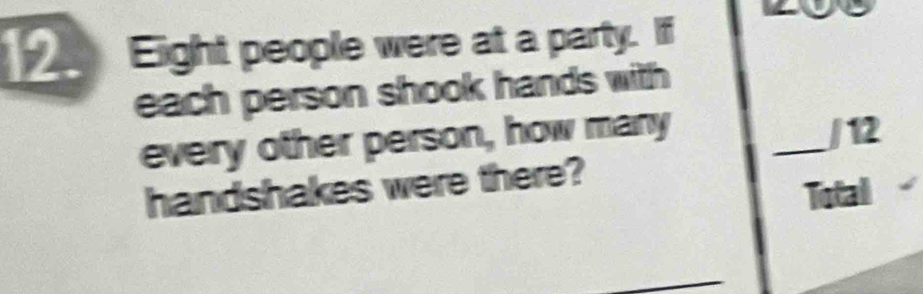 Eight people were at a party. If 
each person shook hands with 
every other person, how many 
_/ 12
handshakes were there? 
Total