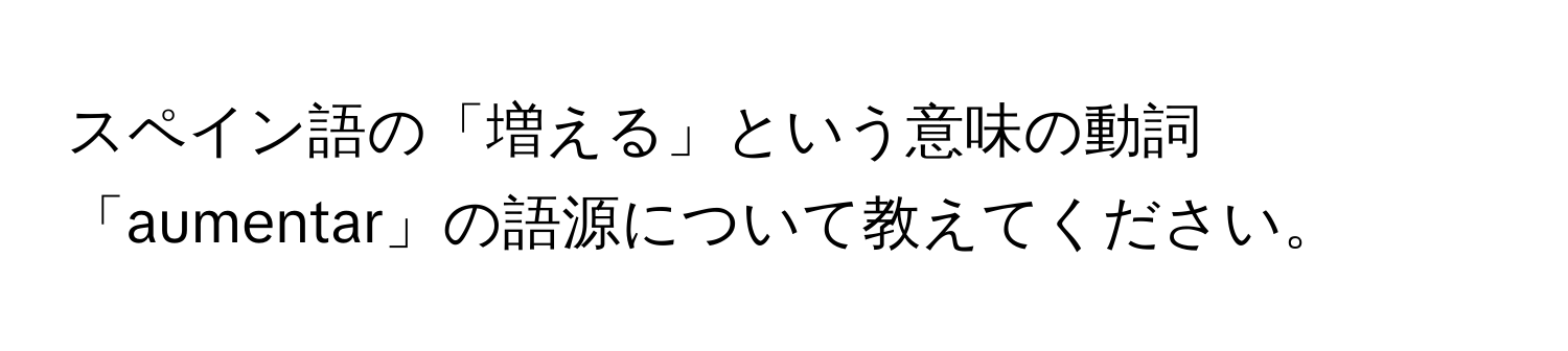 スペイン語の「増える」という意味の動詞「aumentar」の語源について教えてください。