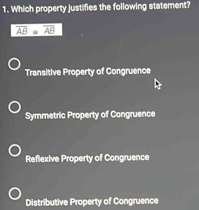 Which property justifies the following statement?
overline AB≌ overline AB
Transitive Property of Congruence
Symmetric Property of Congruence
Reflexive Property of Congruence
Distributive Property of Congruence