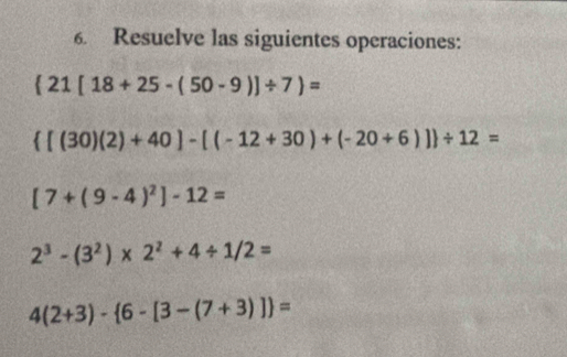 Resuelve las siguientes operaciones:
 21[18+25-(50-9)]/ 7 =
 [(30)(2)+40]-[(-12+30)+(-20+6)] / 12=
[7+(9-4)^2]-12=
2^3-(3^2)* 2^2+4/ 1/2=
4(2+3)- 6-[3-(7+3)] =