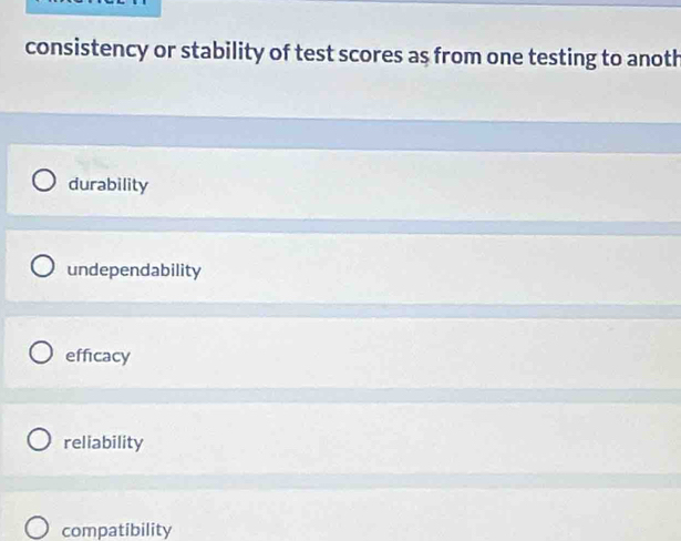 consistency or stability of test scores as from one testing to anoth
durability
undependability
efficacy
reliability
compatibility