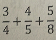  3/4 + 4/5 + 5/8 