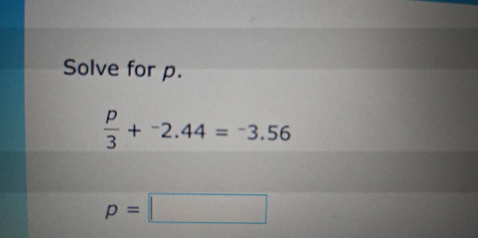 Solve for p.
 p/3 +^-2.44=^-3.56
p=□