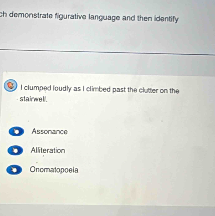 ch demonstrate figurative language and then identify 
I clumped loudly as I climbed past the clutter on the
stairwell.
、 Assonance
、 Alliteration
Onomatopoeia