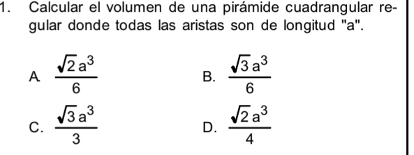 Calcular el volumen de una pirámide cuadrangular re-
gular donde todas las aristas son de longitud ' a".
A  sqrt(2)a^3/6 
B.  sqrt(3)a^3/6 
C.  sqrt(3)a^3/3   sqrt(2)a^3/4 
D.