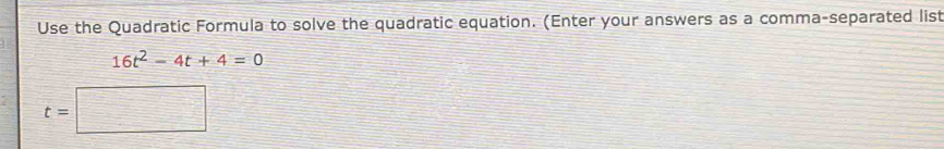 Use the Quadratic Formula to solve the quadratic equation. (Enter your answers as a comma-separated list
16t^2-4t+4=0
t=□