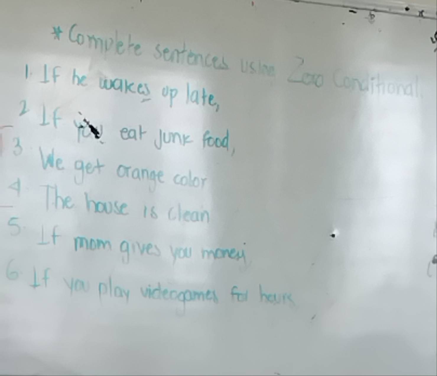 Complete seniences use Zoo Conditional 
1. If he wakes op late, 
2If yo ear junk food, 
3 
We get orange color 
A The house is clean 
5. If mom gives you money 
6 If you play videogames for hears