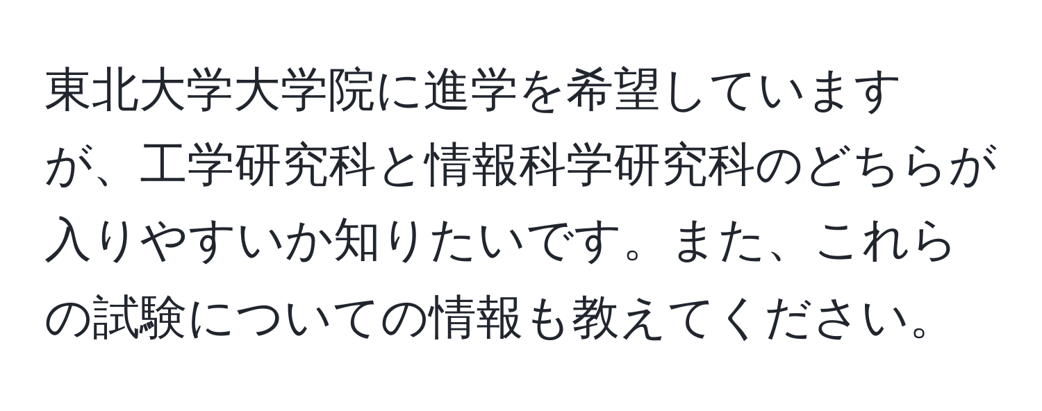 東北大学大学院に進学を希望していますが、工学研究科と情報科学研究科のどちらが入りやすいか知りたいです。また、これらの試験についての情報も教えてください。