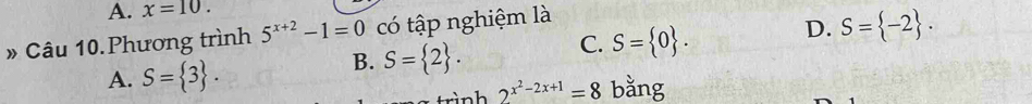 A. x=10. 
» Câu 10. Phương trình 5^(x+2)-1=0 có tập nghiệm là
A. S= 3.
B. S= 2. C. S= 0. D. S= -2. 
rình 2^(x^2)-2x+1=8 bằng