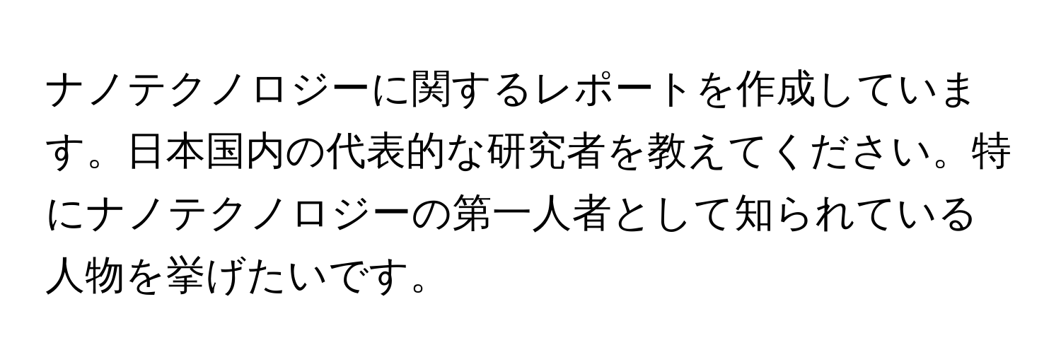 ナノテクノロジーに関するレポートを作成しています。日本国内の代表的な研究者を教えてください。特にナノテクノロジーの第一人者として知られている人物を挙げたいです。