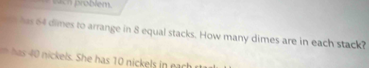 has 64 dimes to arrange in 8 equal stacks. How many dimes are in each stack?
a i kels. he has 10 nickels in a