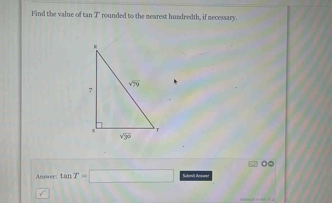 Find the value of tan T rounded to the nearest hundredth, if necessary.
Answer: tan T=□ Submit Answer
sqrt()
attempt 1 out of 2