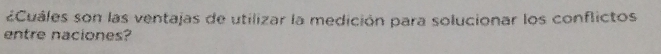 ¿Cuáles son las ventajas de utilizar la medición para solucionar los conflictos 
entre naciones?