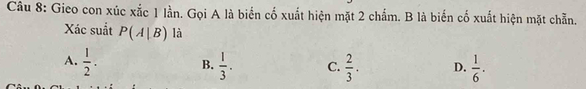 Gieo con xúc xắc 1 lần. Gọi A là biến cố xuất hiện mặt 2 chấm. B là biến cố xuất hiện mặt chẵn.
Xác suất P(A|B) là
A.  1/2 .  1/3 .  2/3 .  1/6 . 
B.
C.
D.