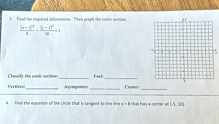 Find the required information. Then graph the conic section.
frac (x-2)^29-frac (y-1)^216=1
x
Classify the conic section: _Foci: 
_ 
Vertices:_ Asymptotes: _Center:_ 
4. Find the equation of the circle that is tangent to the line x=8 that has a center at (-5,10).