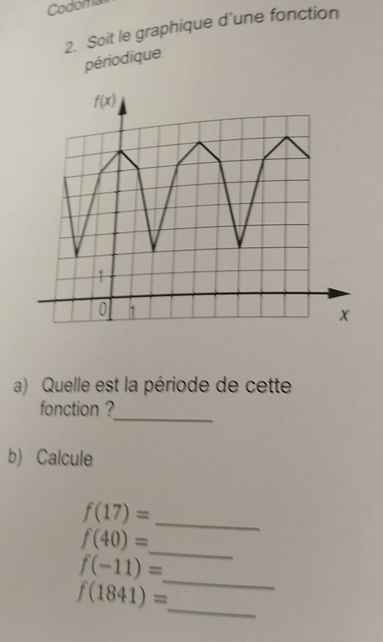 Codoma
2. Soit le graphique d'une fonction
périodique
a) Quelle est la période de cette
fonction ?
_
b) Calcule
_ f(17)=
f(40)=
_
_
f(-11)=
f(1841)=
_