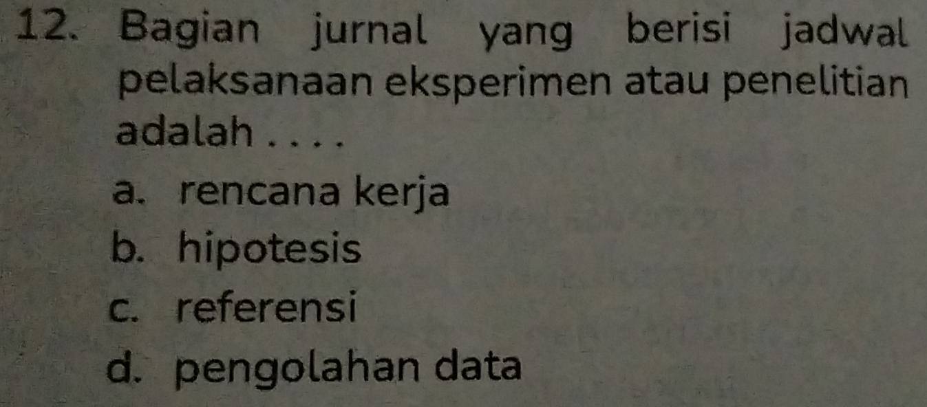 Bagian jurnal yang berisi jadwal
pelaksanaan eksperimen atau penelitian
adalah . . . .
a. rencana kerja
b. hipotesis
c. referensi
d. pengolahan data