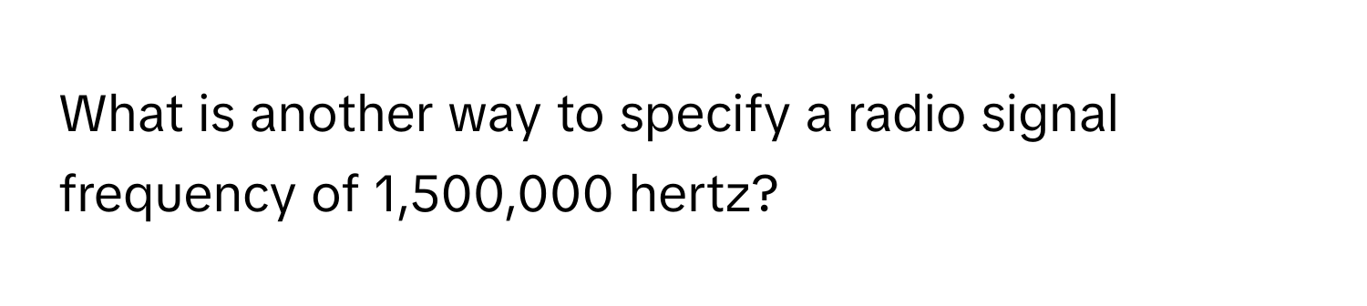 What is another way to specify a radio signal frequency of 1,500,000 hertz?